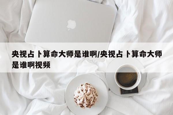 央视占卜算命大师是谁啊/央视占卜算命大师是谁啊视频