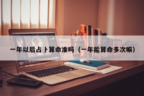 一年以后占卜算命准吗（一年能算命多次嘛）