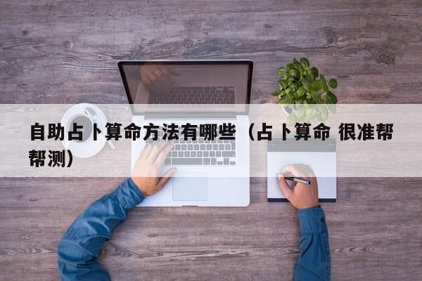 自助占卜算命方法有哪些（占卜算命 很准帮帮测）