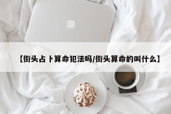【街头占卜算命犯法吗/街头算命的叫什么】
