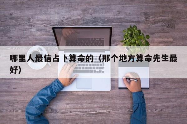 哪里人最信占卜算命的（那个地方算命先生最好）