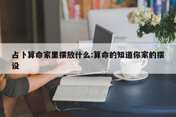 占卜算命家里摆放什么:算命的知道你家的摆设
