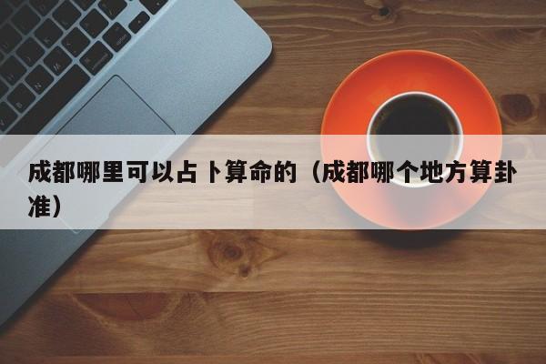 成都哪里可以占卜算命的（成都哪个地方算卦准）