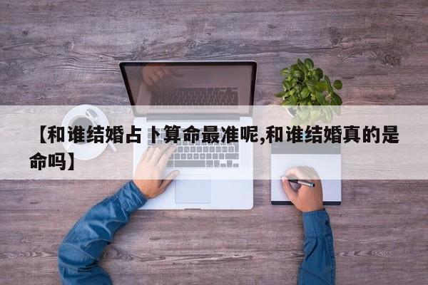 【和谁结婚占卜算命最准呢,和谁结婚真的是命吗】