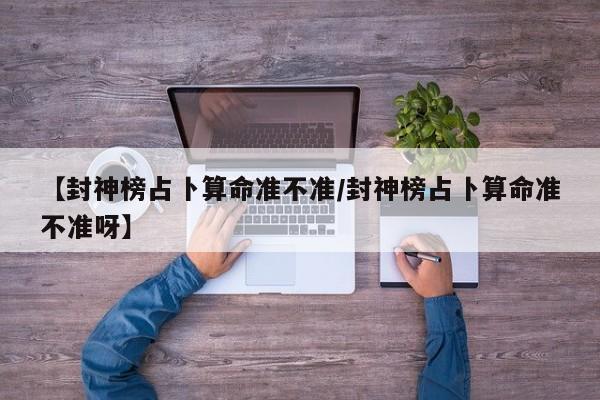 【封神榜占卜算命准不准/封神榜占卜算命准不准呀】