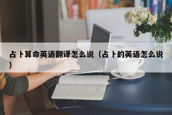 占卜算命英语翻译怎么说（占卜的英语怎么说）