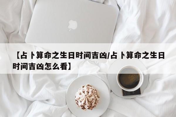 【占卜算命之生日时间吉凶/占卜算命之生日时间吉凶怎么看】