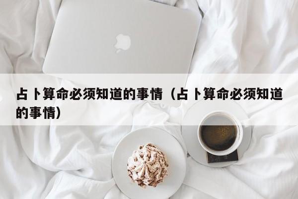 占卜算命必须知道的事情（占卜算命必须知道的事情）