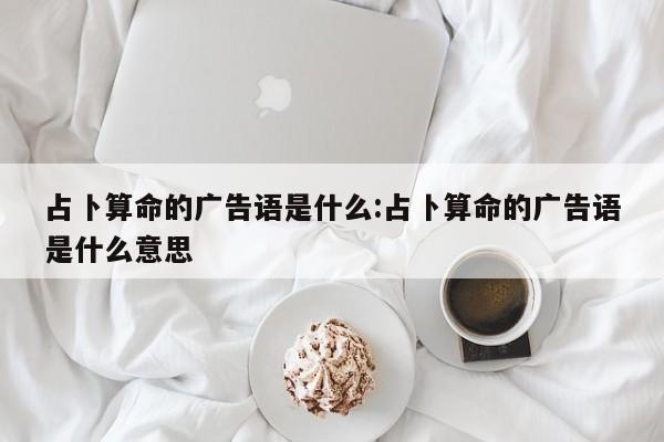 占卜算命的广告语是什么:占卜算命的广告语是什么意思
