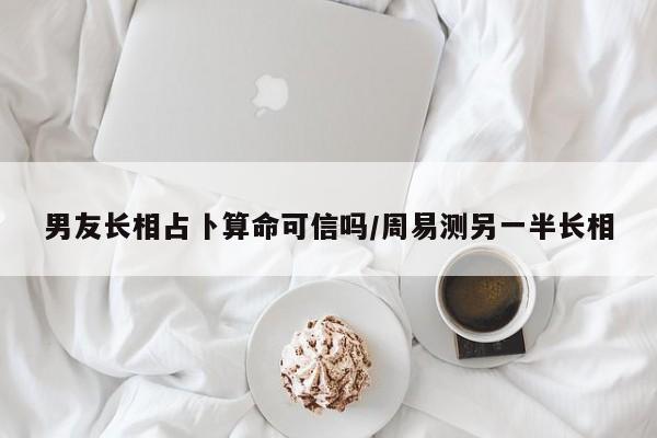 男友长相占卜算命可信吗/周易测另一半长相