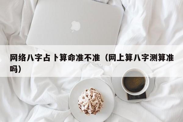网络八字占卜算命准不准（网上算八字测算准吗）