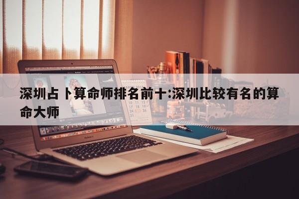 深圳占卜算命师排名前十:深圳比较有名的算命大师