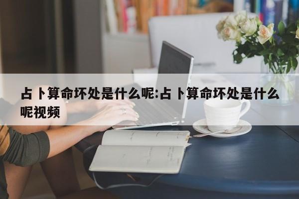 占卜算命坏处是什么呢:占卜算命坏处是什么呢视频
