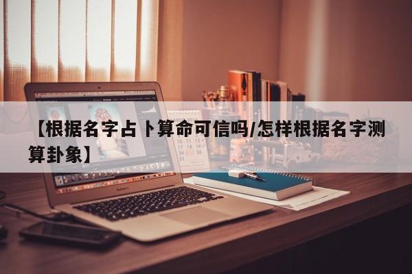 【根据名字占卜算命可信吗/怎样根据名字测算卦象】