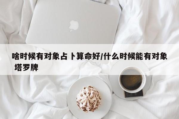啥时候有对象占卜算命好/什么时候能有对象 塔罗牌