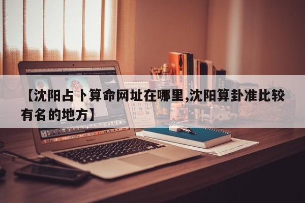 【沈阳占卜算命网址在哪里,沈阳算卦准比较有名的地方】