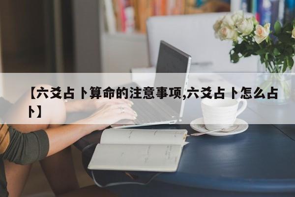【六爻占卜算命的注意事项,六爻占卜怎么占卜】