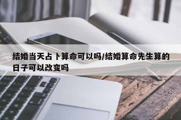结婚当天占卜算命可以吗/结婚算命先生算的日子可以改变吗