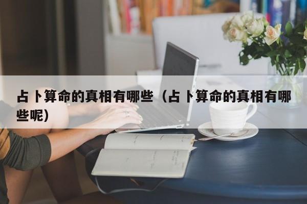 占卜算命的真相有哪些（占卜算命的真相有哪些呢）
