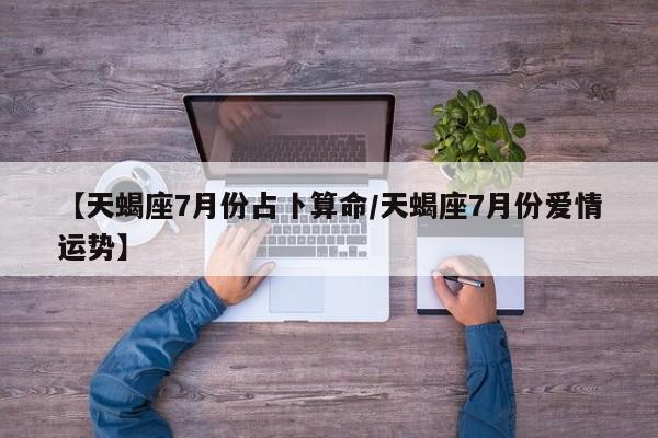 【天蝎座7月份占卜算命/天蝎座7月份爱情运势】