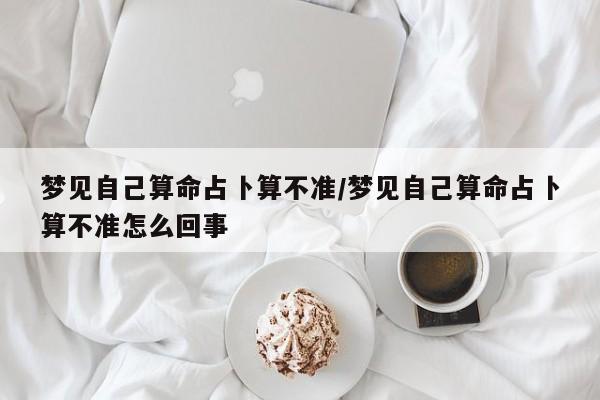 梦见自己算命占卜算不准/梦见自己算命占卜算不准怎么回事