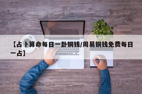 【占卜算命每日一卦铜钱/周易铜钱免费每日一占】