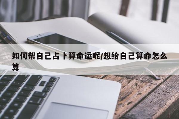 如何帮自己占卜算命运呢/想给自己算命怎么算