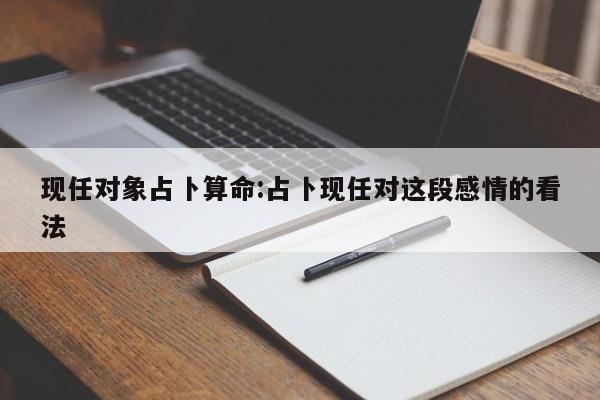 现任对象占卜算命:占卜现任对这段感情的看法