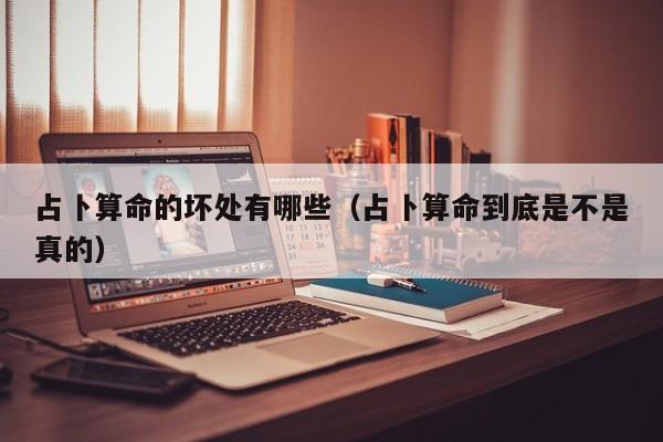 占卜算命的坏处有哪些（占卜算命到底是不是真的）