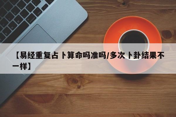 【易经重复占卜算命吗准吗/多次卜卦结果不一样】