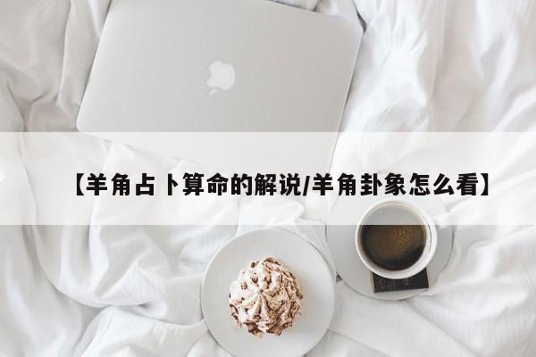 【羊角占卜算命的解说/羊角卦象怎么看】