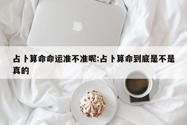 占卜算命命运准不准呢:占卜算命到底是不是真的