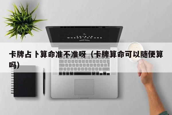 卡牌占卜算命准不准呀（卡牌算命可以随便算吗）