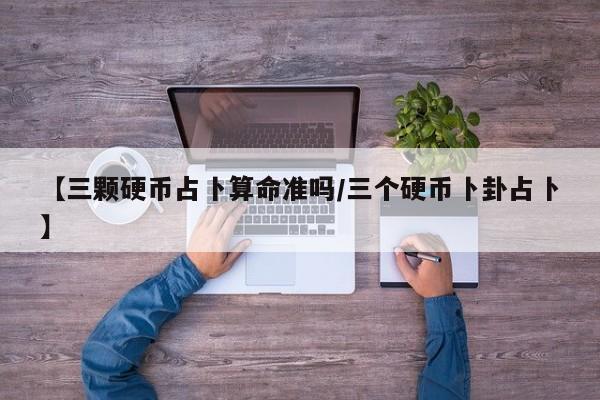 【三颗硬币占卜算命准吗/三个硬币卜卦占卜】