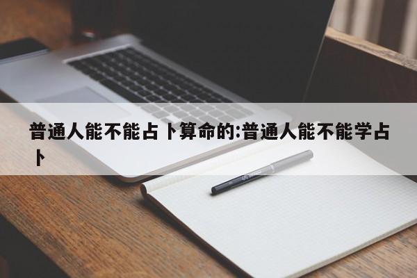 普通人能不能占卜算命的:普通人能不能学占卜