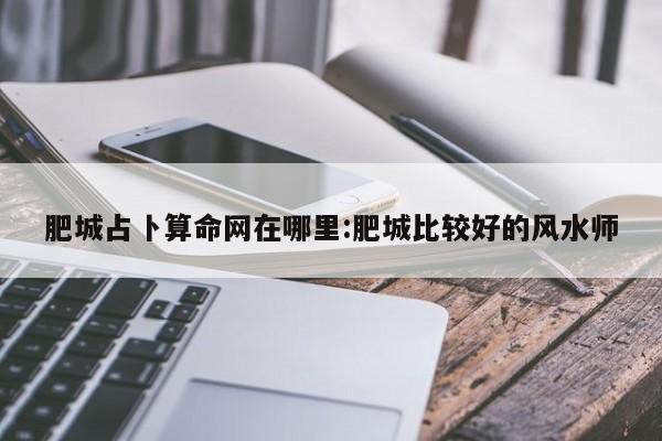 肥城占卜算命网在哪里:肥城比较好的风水师