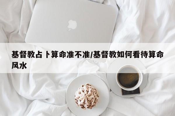 基督教占卜算命准不准/基督教如何看待算命风水