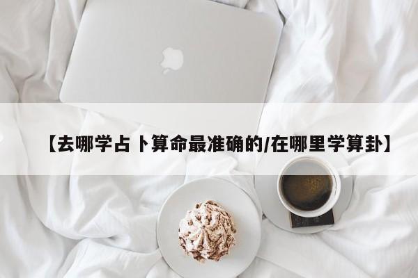 【去哪学占卜算命最准确的/在哪里学算卦】