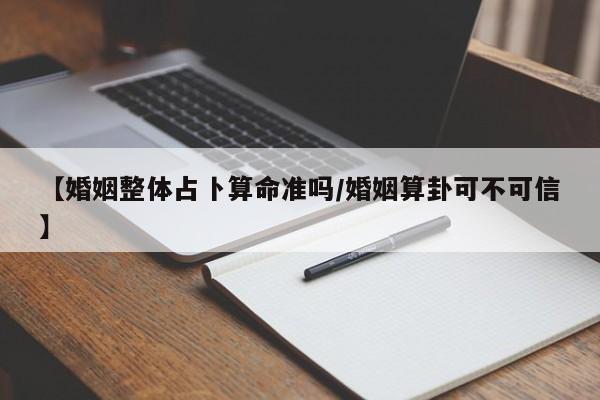【婚姻整体占卜算命准吗/婚姻算卦可不可信】