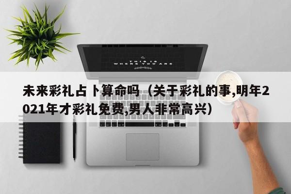 未来彩礼占卜算命吗（关于彩礼的事,明年2021年才彩礼免费,男人非常高兴）