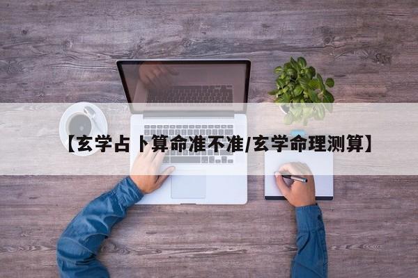 【玄学占卜算命准不准/玄学命理测算】