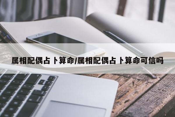 属相配偶占卜算命/属相配偶占卜算命可信吗