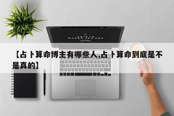 【占卜算命博主有哪些人,占卜算命到底是不是真的】