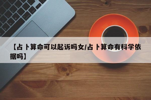 【占卜算命可以起诉吗女/占卜算命有科学依据吗】