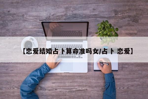 【恋爱结婚占卜算命准吗女/占卜 恋爱】