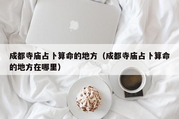 成都寺庙占卜算命的地方（成都寺庙占卜算命的地方在哪里）