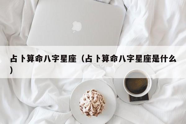 占卜算命八字星座（占卜算命八字星座是什么）