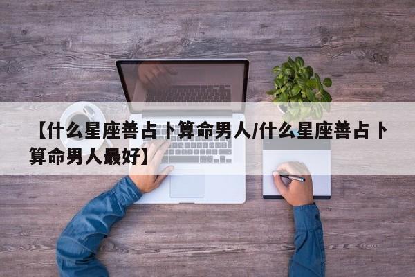 【什么星座善占卜算命男人/什么星座善占卜算命男人最好】