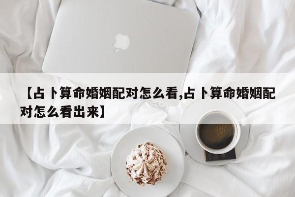 【占卜算命婚姻配对怎么看,占卜算命婚姻配对怎么看出来】