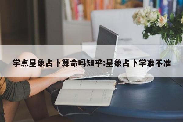 学点星象占卜算命吗知乎:星象占卜学准不准
